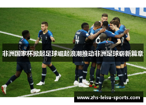 非洲国家杯掀起足球崛起浪潮推动非洲足球崭新篇章