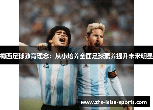 梅西足球教育理念：从小培养全面足球素养提升未来明星