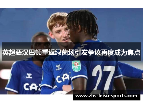 英超恶汉巴顿重返绿茵场引发争议再度成为焦点