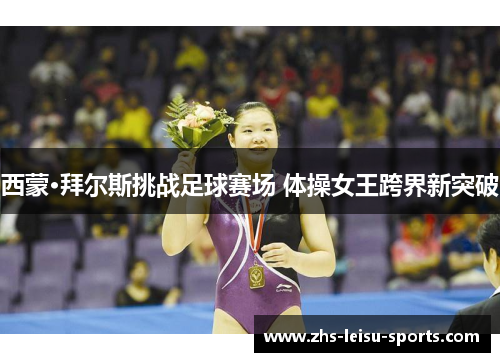 西蒙·拜尔斯挑战足球赛场 体操女王跨界新突破