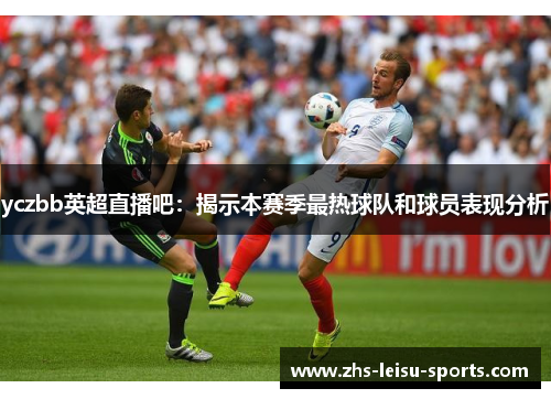 yczbb英超直播吧：揭示本赛季最热球队和球员表现分析