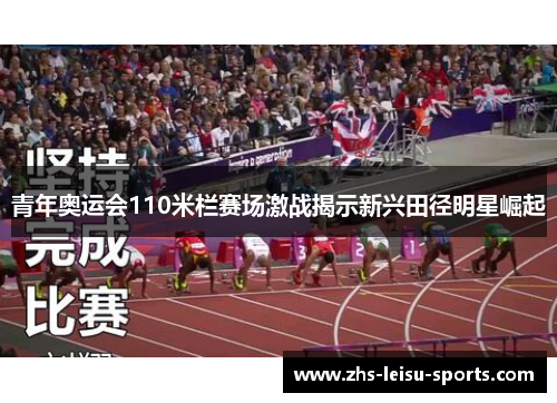 青年奥运会110米栏赛场激战揭示新兴田径明星崛起