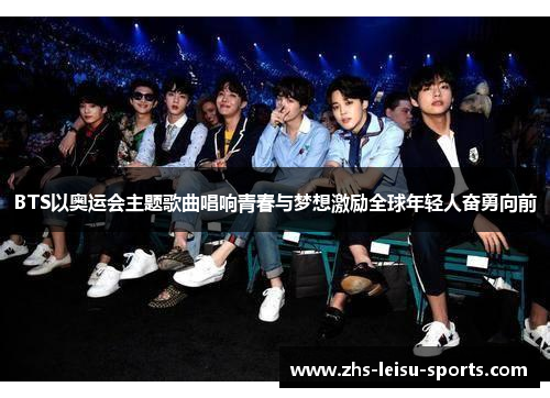 BTS以奥运会主题歌曲唱响青春与梦想激励全球年轻人奋勇向前
